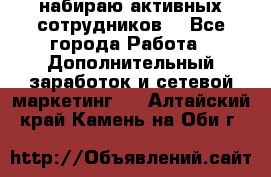 набираю активных сотрудников  - Все города Работа » Дополнительный заработок и сетевой маркетинг   . Алтайский край,Камень-на-Оби г.